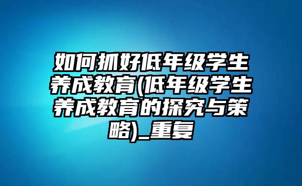 如何抓好低年級學(xué)生養(yǎng)成教育(低年級學(xué)生養(yǎng)成教育的探究與策略)_重復(fù)