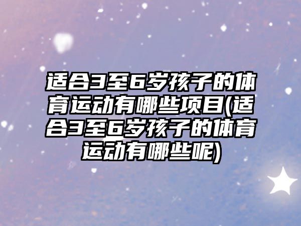 適合3至6歲孩子的體育運動有哪些項目(適合3至6歲孩子的體育運動有哪些呢)