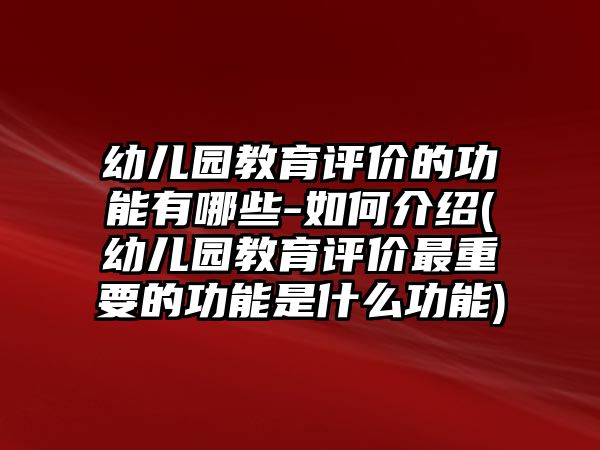 幼兒園教育評價(jià)的功能有哪些-如何介紹(幼兒園教育評價(jià)最重要的功能是什么功能)