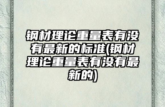 鋼材理論重量表有沒有最新的標準(鋼材理論重量表有沒有最新的)