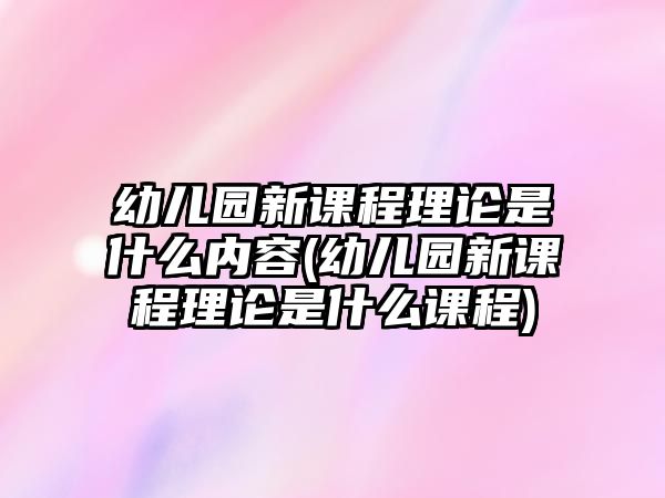 幼兒園新課程理論是什么內(nèi)容(幼兒園新課程理論是什么課程)