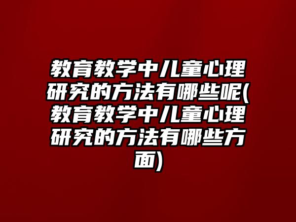 教育教學(xué)中兒童心理研究的方法有哪些呢(教育教學(xué)中兒童心理研究的方法有哪些方面)