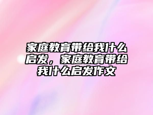 家庭教育帶給我什么啟發(fā)，家庭教育帶給我什么啟發(fā)作文