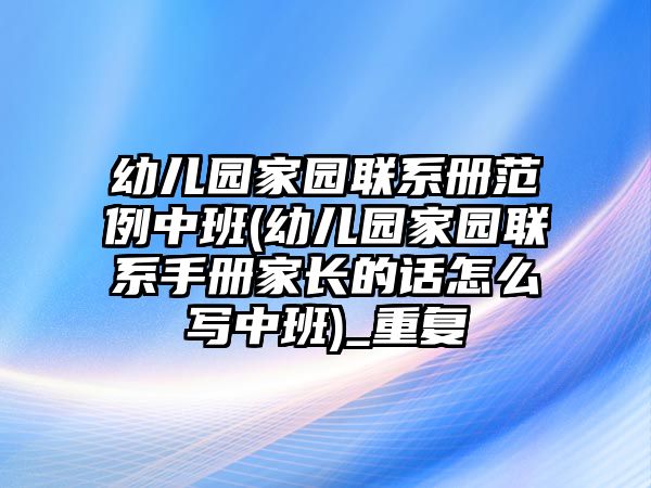 幼兒園家園聯(lián)系冊范例中班(幼兒園家園聯(lián)系手冊家長的話怎么寫中班)_重復