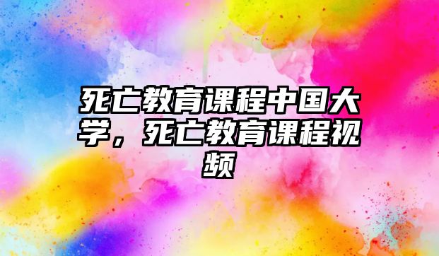 死亡教育課程中國(guó)大學(xué)，死亡教育課程視頻