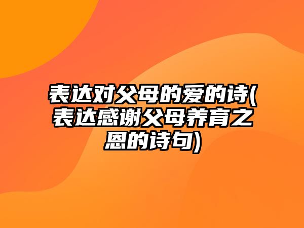 表達對父母的愛的詩(表達感謝父母養(yǎng)育之恩的詩句)