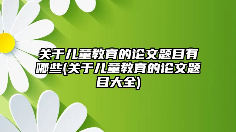 關(guān)于兒童教育的論文題目有哪些(關(guān)于兒童教育的論文題目大全)