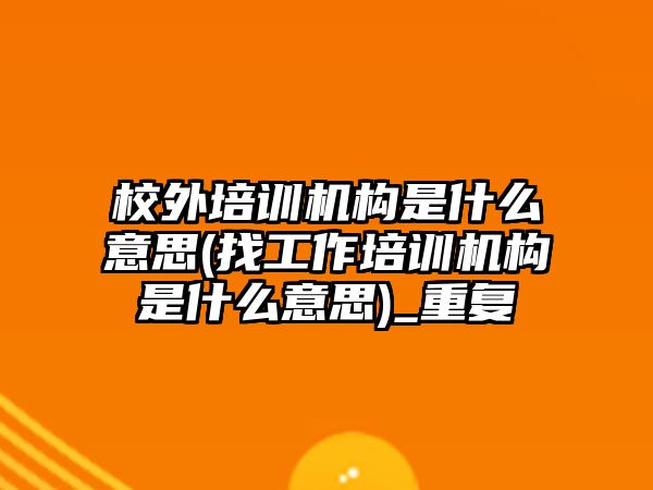 校外培訓機構是什么意思(找工作培訓機構是什么意思)_重復