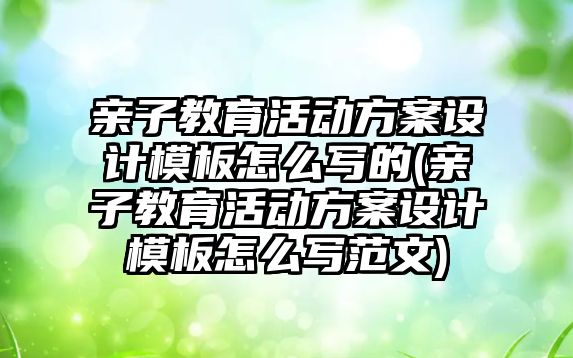 親子教育活動方案設計模板怎么寫的(親子教育活動方案設計模板怎么寫范文)