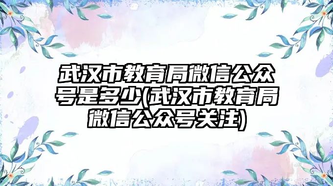 武漢市教育局微信公眾號(hào)是多少(武漢市教育局微信公眾號(hào)關(guān)注)