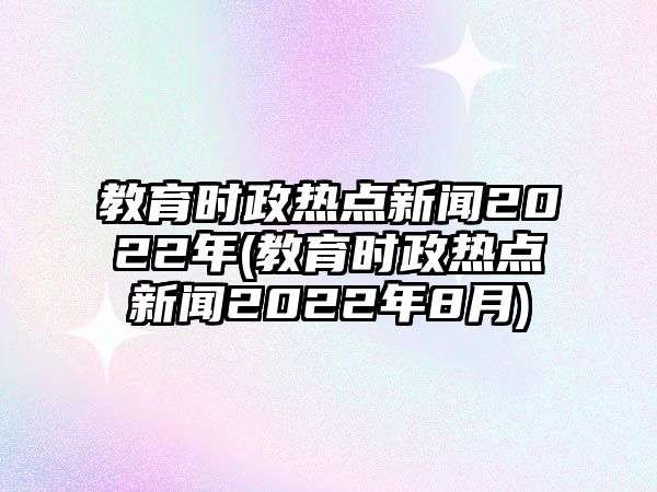 教育時(shí)政熱點(diǎn)新聞2022年(教育時(shí)政熱點(diǎn)新聞2022年8月)