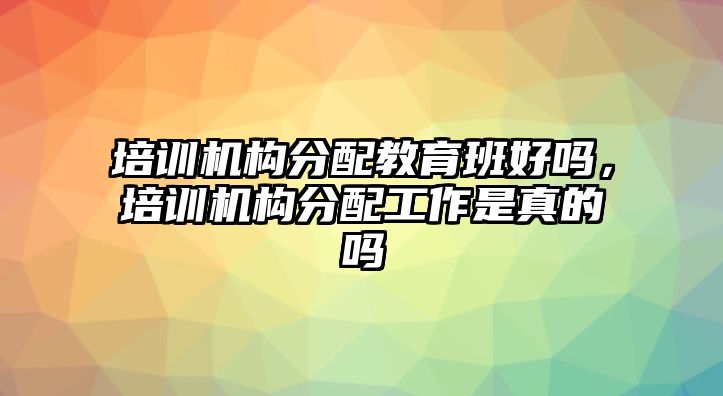 培訓(xùn)機(jī)構(gòu)分配教育班好嗎，培訓(xùn)機(jī)構(gòu)分配工作是真的嗎