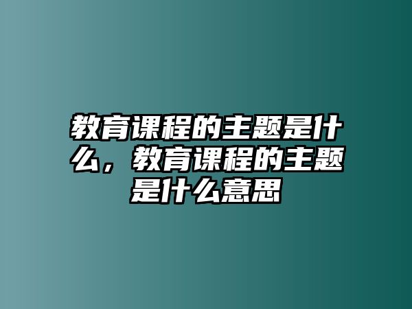 教育課程的主題是什么，教育課程的主題是什么意思