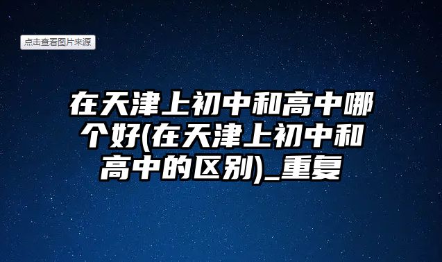 在天津上初中和高中哪個(gè)好(在天津上初中和高中的區(qū)別)_重復(fù)