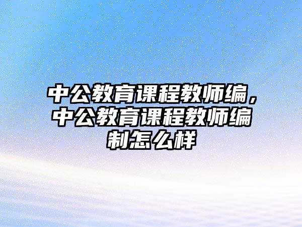 中公教育課程教師編，中公教育課程教師編制怎么樣