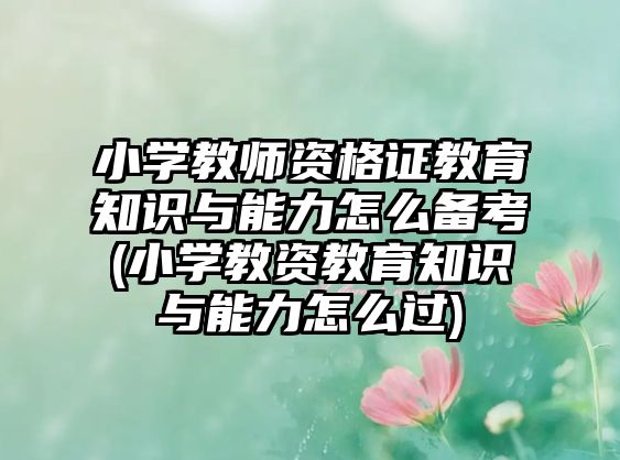 小學(xué)教師資格證教育知識(shí)與能力怎么備考(小學(xué)教資教育知識(shí)與能力怎么過(guò))