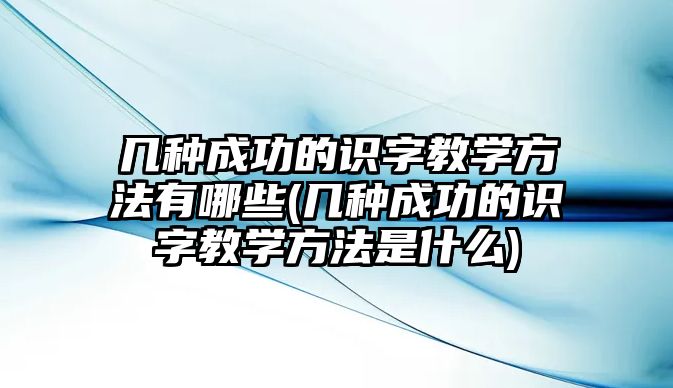 幾種成功的識(shí)字教學(xué)方法有哪些(幾種成功的識(shí)字教學(xué)方法是什么)