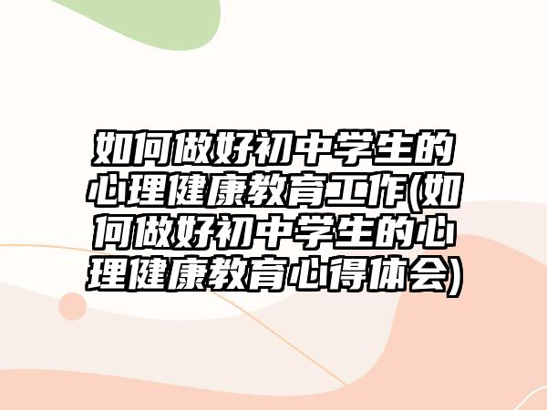 如何做好初中學(xué)生的心理健康教育工作(如何做好初中學(xué)生的心理健康教育心得體會(huì))