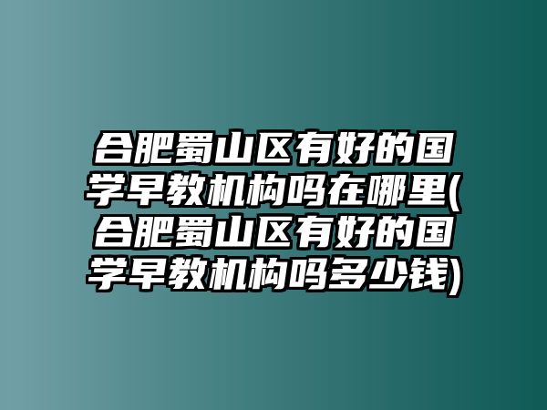 合肥蜀山區(qū)有好的國學(xué)早教機(jī)構(gòu)嗎在哪里(合肥蜀山區(qū)有好的國學(xué)早教機(jī)構(gòu)嗎多少錢)