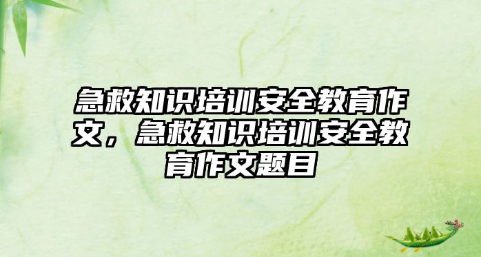 急救知識培訓(xùn)安全教育作文，急救知識培訓(xùn)安全教育作文題目