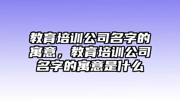 教育培訓(xùn)公司名字的寓意，教育培訓(xùn)公司名字的寓意是什么