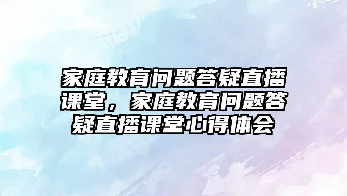 家庭教育問(wèn)題答疑直播課堂，家庭教育問(wèn)題答疑直播課堂心得體會(huì)