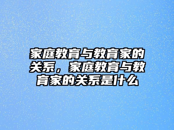 家庭教育與教育家的關(guān)系，家庭教育與教育家的關(guān)系是什么