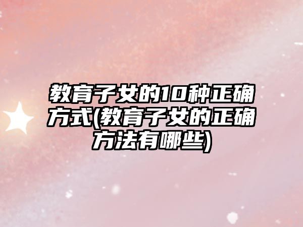 教育子女的10種正確方式(教育子女的正確方法有哪些)