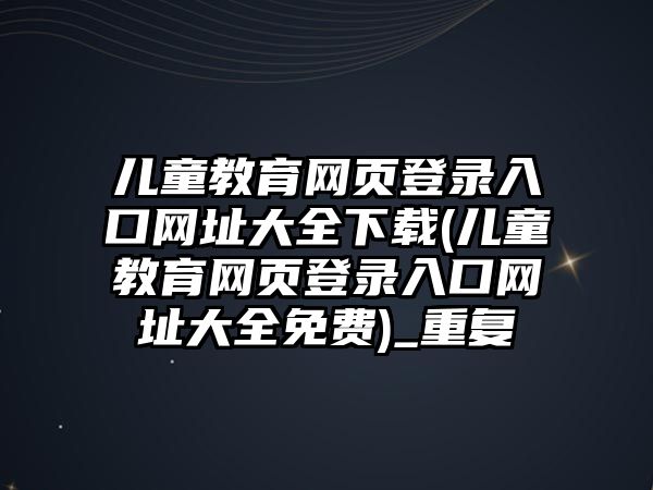 兒童教育網(wǎng)頁(yè)登錄入口網(wǎng)址大全下載(兒童教育網(wǎng)頁(yè)登錄入口網(wǎng)址大全免費(fèi))_重復(fù)