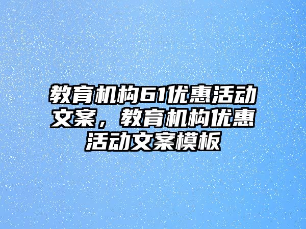 教育機(jī)構(gòu)61優(yōu)惠活動文案，教育機(jī)構(gòu)優(yōu)惠活動文案模板