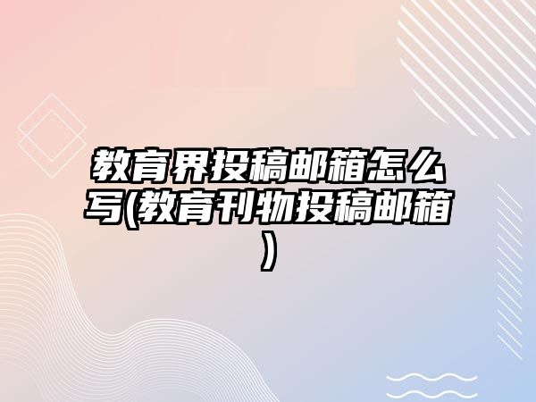 教育界投稿郵箱怎么寫(教育刊物投稿郵箱)