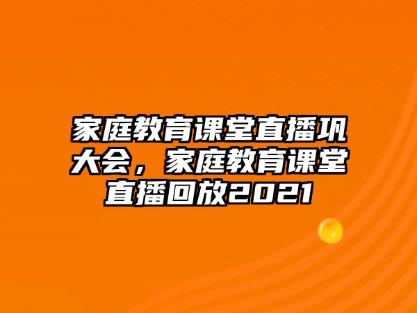 家庭教育課堂直播鞏大會，家庭教育課堂直播回放2021