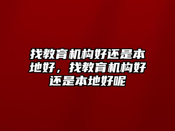 找教育機(jī)構(gòu)好還是本地好，找教育機(jī)構(gòu)好還是本地好呢