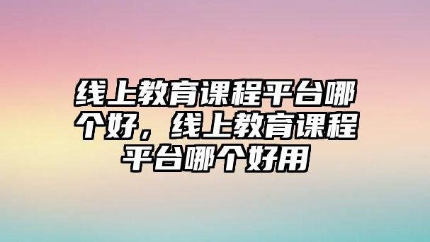 線上教育課程平臺(tái)哪個(gè)好，線上教育課程平臺(tái)哪個(gè)好用