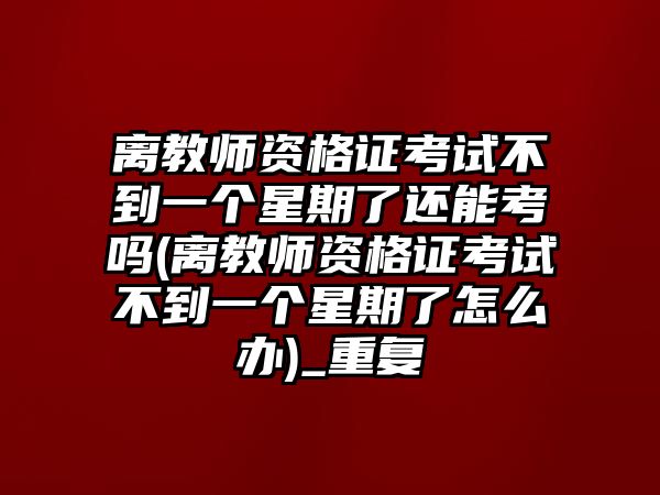 離教師資格證考試不到一個星期了還能考嗎(離教師資格證考試不到一個星期了怎么辦)_重復