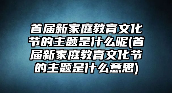 首屆新家庭教育文化節(jié)的主題是什么呢(首屆新家庭教育文化節(jié)的主題是什么意思)