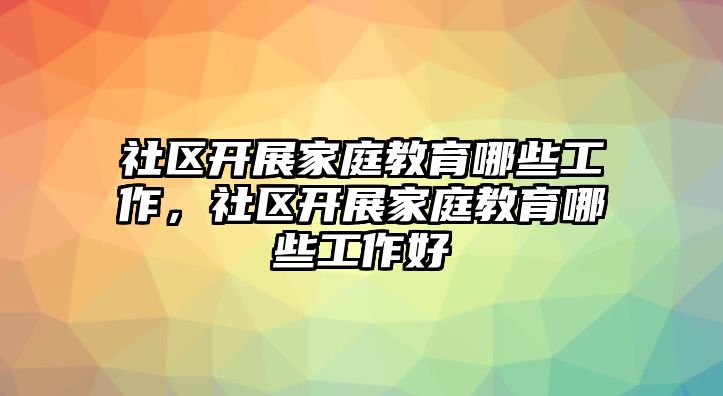 社區(qū)開展家庭教育哪些工作，社區(qū)開展家庭教育哪些工作好