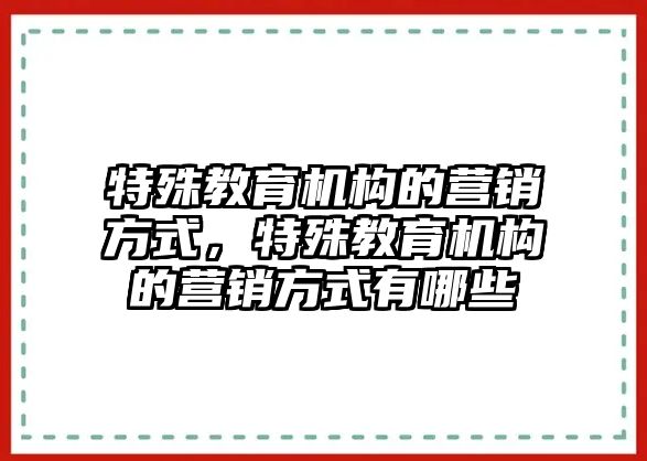 特殊教育機(jī)構(gòu)的營銷方式，特殊教育機(jī)構(gòu)的營銷方式有哪些