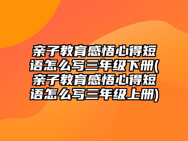 親子教育感悟心得短語(yǔ)怎么寫(xiě)三年級(jí)下冊(cè)(親子教育感悟心得短語(yǔ)怎么寫(xiě)三年級(jí)上冊(cè))