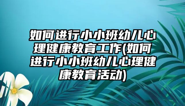 如何進行小小班幼兒心理健康教育工作(如何進行小小班幼兒心理健康教育活動)