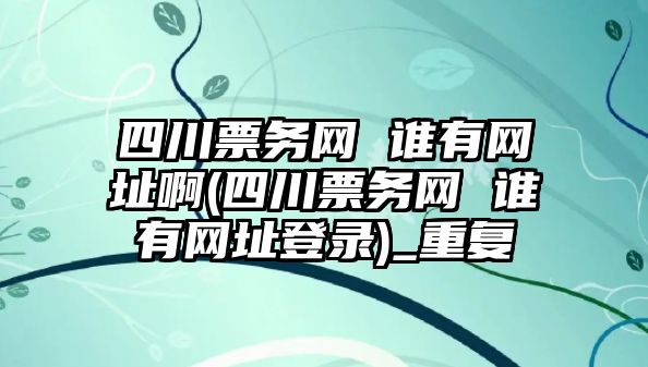 四川票務網(wǎng) 誰有網(wǎng)址啊(四川票務網(wǎng) 誰有網(wǎng)址登錄)_重復