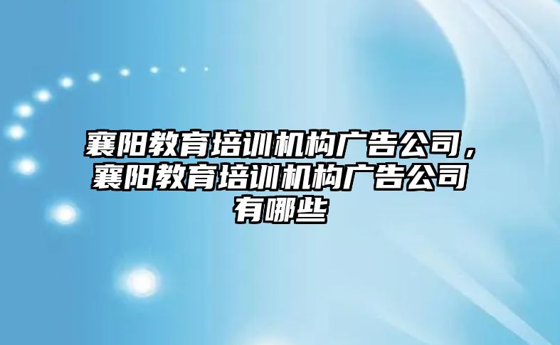 襄陽教育培訓機構廣告公司，襄陽教育培訓機構廣告公司有哪些