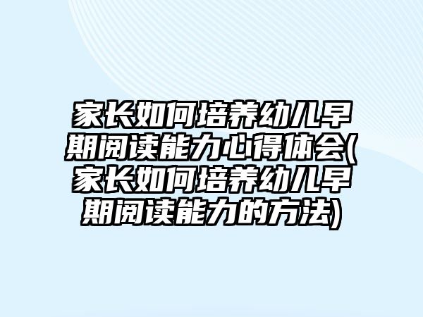 家長如何培養(yǎng)幼兒早期閱讀能力心得體會(家長如何培養(yǎng)幼兒早期閱讀能力的方法)