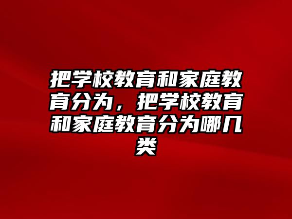 把學(xué)校教育和家庭教育分為，把學(xué)校教育和家庭教育分為哪幾類