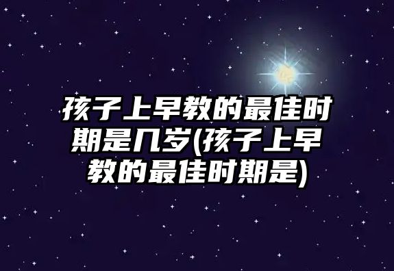 孩子上早教的最佳時(shí)期是幾歲(孩子上早教的最佳時(shí)期是)