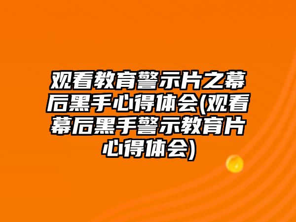 觀看教育警示片之幕后黑手心得體會(觀看幕后黑手警示教育片心得體會)