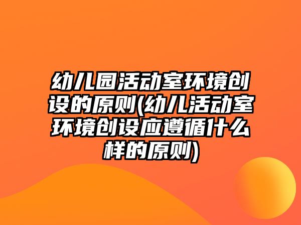 幼兒園活動(dòng)室環(huán)境創(chuàng)設(shè)的原則(幼兒活動(dòng)室環(huán)境創(chuàng)設(shè)應(yīng)遵循什么樣的原則)