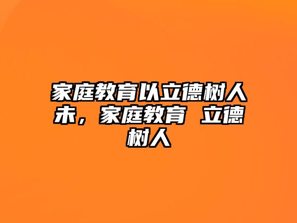 家庭教育以立德樹人未，家庭教育 立德樹人