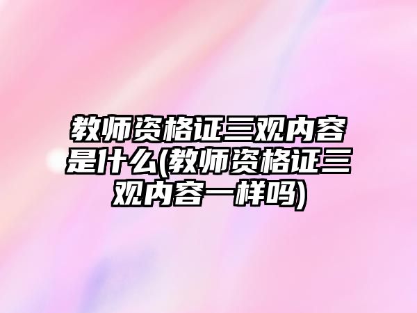 教師資格證三觀內(nèi)容是什么(教師資格證三觀內(nèi)容一樣嗎)