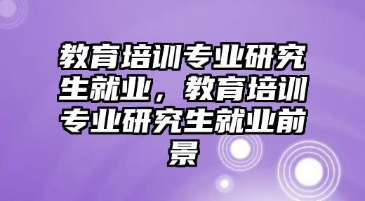 教育培訓(xùn)專業(yè)研究生就業(yè)，教育培訓(xùn)專業(yè)研究生就業(yè)前景